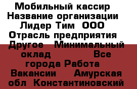 Мобильный кассир › Название организации ­ Лидер Тим, ООО › Отрасль предприятия ­ Другое › Минимальный оклад ­ 37 000 - Все города Работа » Вакансии   . Амурская обл.,Константиновский р-н